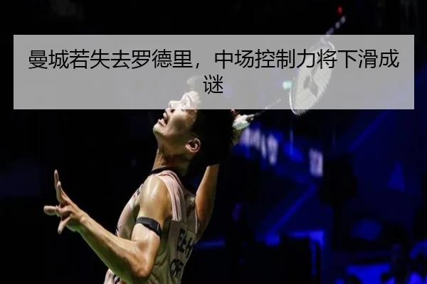曼城若失去罗德里，中场控制力将下滑成谜